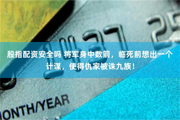 股指配资安全吗 将军身中数箭，临死前想出一个计谋，使得仇家被诛九族！