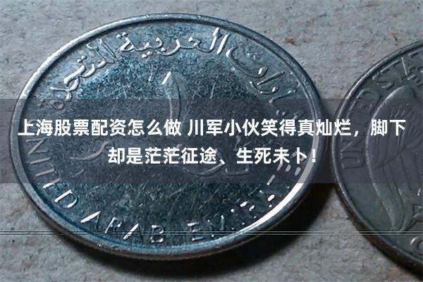 上海股票配资怎么做 川军小伙笑得真灿烂，脚下却是茫茫征途、生死未卜！