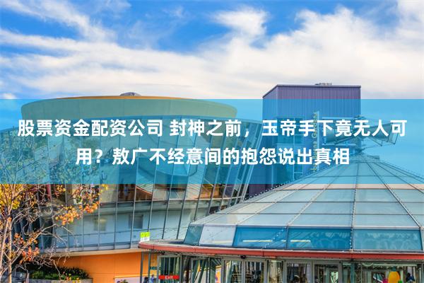 股票资金配资公司 封神之前，玉帝手下竟无人可用？敖广不经意间的抱怨说出真相