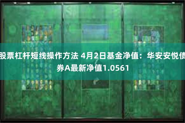 股票杠杆短线操作方法 4月2日基金净值：华安安悦债券A最新净值1.0561