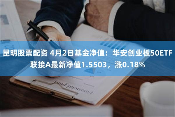 昆明股票配资 4月2日基金净值：华安创业板50ETF联接A最新净值1.5503，涨0.18%