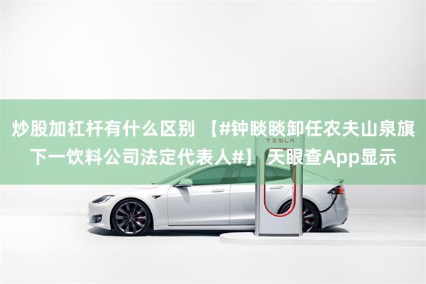 炒股加杠杆有什么区别 【#钟睒睒卸任农夫山泉旗下一饮料公司法定代表人#】 天眼查App显示