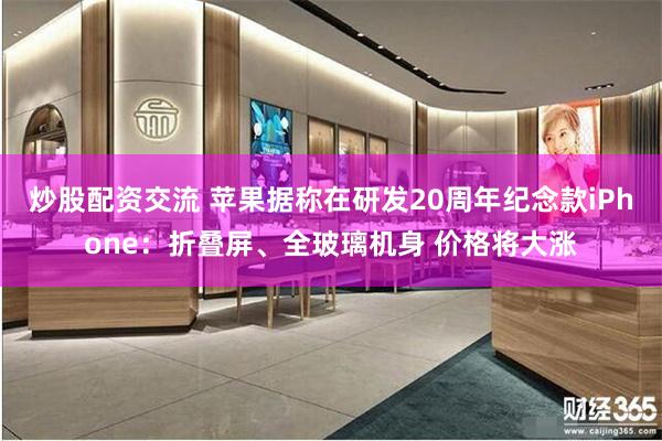 炒股配资交流 苹果据称在研发20周年纪念款iPhone：折叠屏、全玻璃机身 价格将大涨