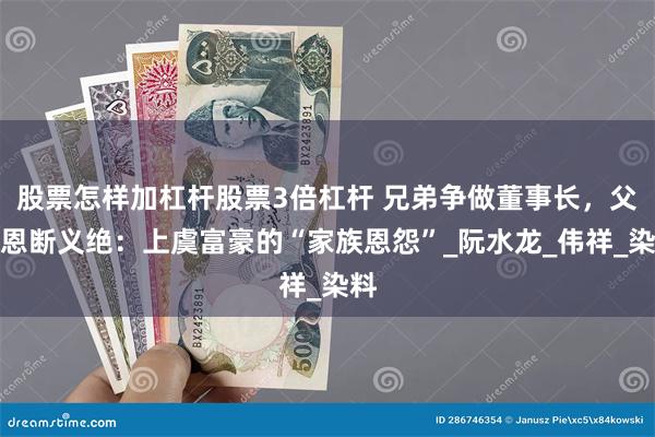 股票怎样加杠杆股票3倍杠杆 兄弟争做董事长，父子恩断义绝：上虞富豪的“家族恩怨”_阮水龙_伟祥_染料