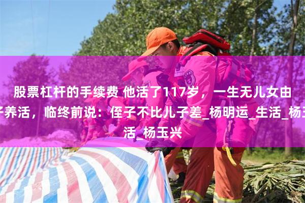 股票杠杆的手续费 他活了117岁，一生无儿女由侄子养活，临终前说：侄子不比儿子差_杨明运_生活_杨玉兴