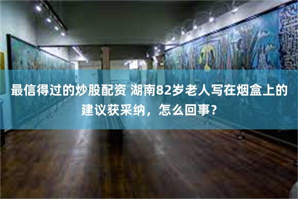 最信得过的炒股配资 湖南82岁老人写在烟盒上的建议获采纳，怎么回事？