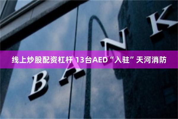 线上炒股配资杠杆 13台AED“入驻”天河消防