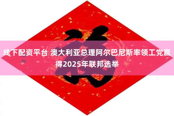 线下配资平台 澳大利亚总理阿尔巴尼斯率领工党赢得2025年联邦选举