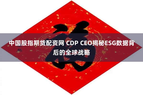 中国股指期货配资网 CDP CEO揭秘ESG数据背后的全球战略