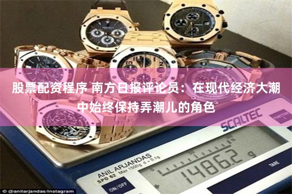 股票配资程序 南方日报评论员：在现代经济大潮中始终保持弄潮儿的角色