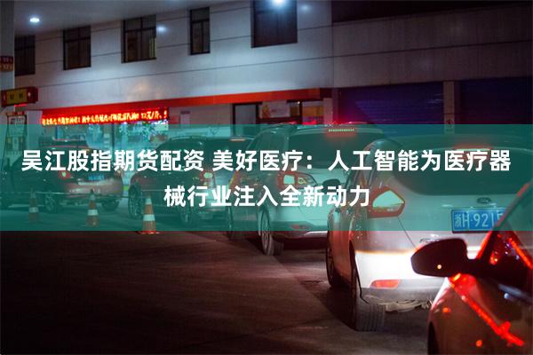 吴江股指期货配资 美好医疗：人工智能为医疗器械行业注入全新动力