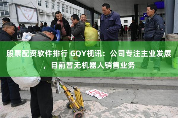 股票配资软件排行 GQY视讯：公司专注主业发展，目前暂无机器人销售业务