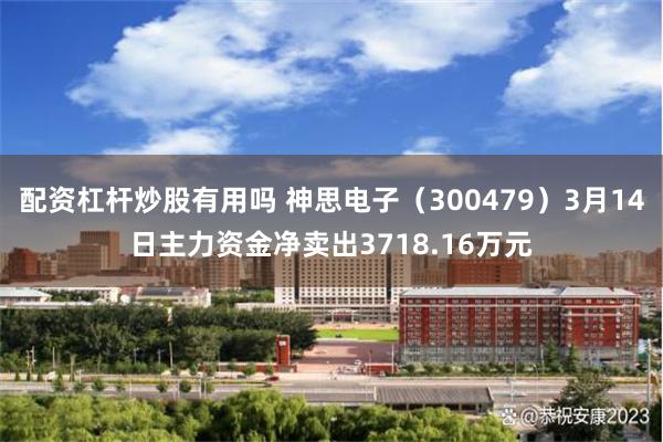 配资杠杆炒股有用吗 神思电子（300479）3月14日主力资金净卖出3718.16万元