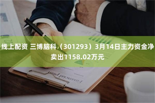 线上配资 三博脑科（301293）3月14日主力资金净卖出1158.02万元