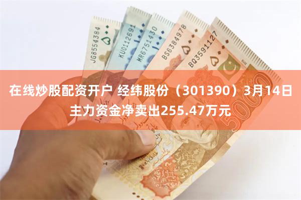 在线炒股配资开户 经纬股份（301390）3月14日主力资金净卖出255.47万元