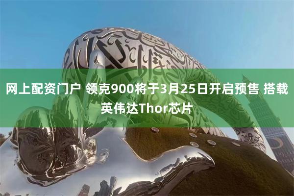 网上配资门户 领克900将于3月25日开启预售 搭载英伟达Thor芯片