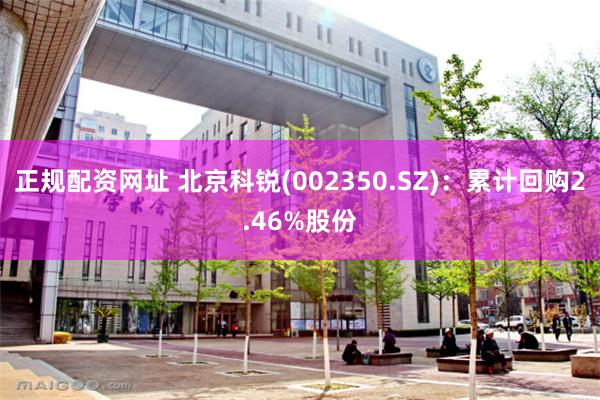 正规配资网址 北京科锐(002350.SZ)：累计回购2.46%股份