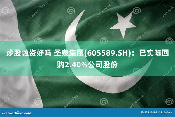 炒股融资好吗 圣泉集团(605589.SH)：已实际回购2.40%公司股份