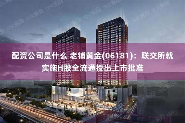 配资公司是什么 老铺黄金(06181)：联交所就实施H股全流通授出上市批准