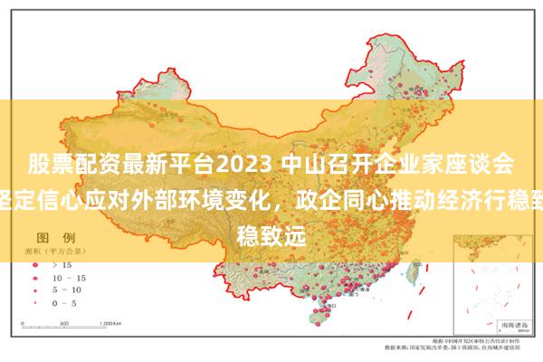 股票配资最新平台2023 中山召开企业家座谈会：坚定信心应对外部环境变化，政企同心推动经济行稳致远