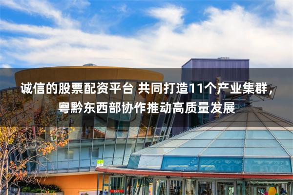 诚信的股票配资平台 共同打造11个产业集群，粤黔东西部协作推动高质量发展