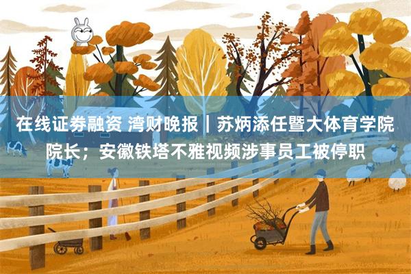 在线证劵融资 湾财晚报｜苏炳添任暨大体育学院院长；安徽铁塔不雅视频涉事员工被停职