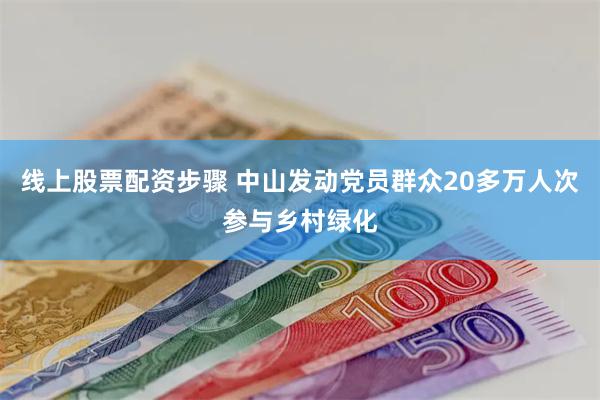 线上股票配资步骤 中山发动党员群众20多万人次参与乡村绿化