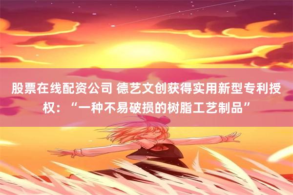 股票在线配资公司 德艺文创获得实用新型专利授权：“一种不易破损的树脂工艺制品”