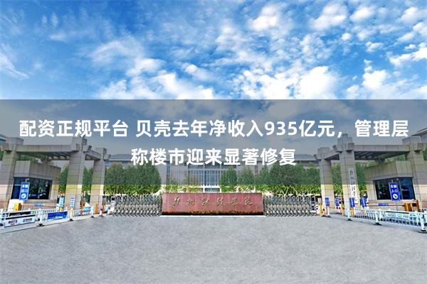 配资正规平台 贝壳去年净收入935亿元，管理层称楼市迎来显著修复