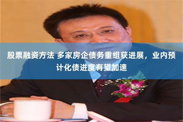 股票融资方法 多家房企债务重组获进展，业内预计化债进度有望加速