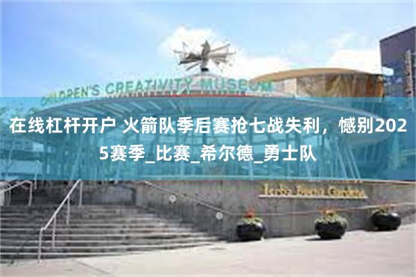 在线杠杆开户 火箭队季后赛抢七战失利，憾别2025赛季_比赛_希尔德_勇士队
