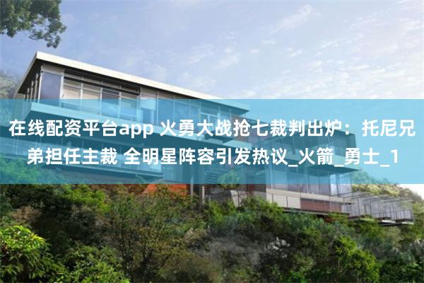 在线配资平台app 火勇大战抢七裁判出炉：托尼兄弟担任主裁 全明星阵容引发热议_火箭_勇士_1