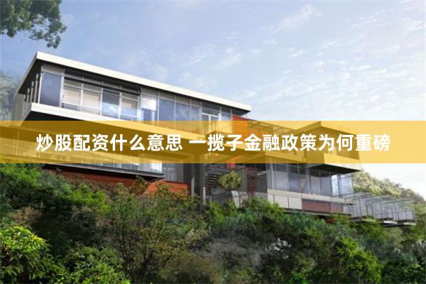 炒股配资什么意思 一揽子金融政策为何重磅