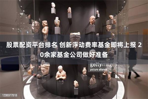 股票配资平台排名 创新浮动费率基金即将上报 20余家基金公司做好准备