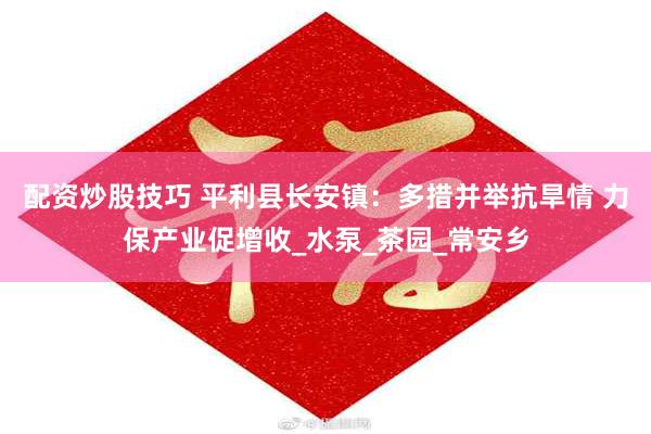 配资炒股技巧 平利县长安镇：多措并举抗旱情 力保产业促增收_水泵_茶园_常安乡