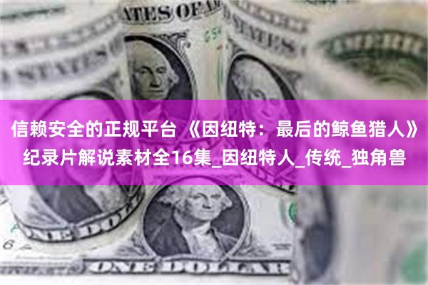 信赖安全的正规平台 《因纽特：最后的鲸鱼猎人》纪录片解说素材全16集_因纽特人_传统_独角兽