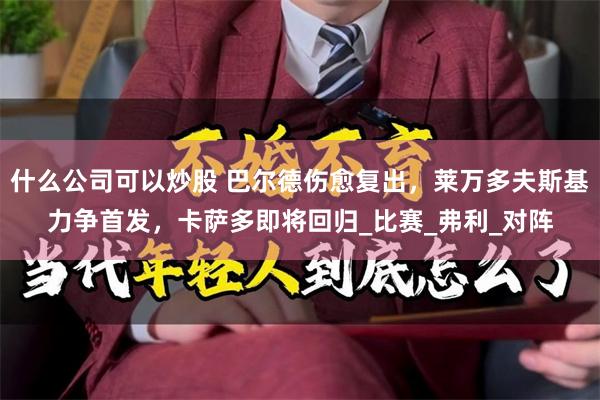 什么公司可以炒股 巴尔德伤愈复出，莱万多夫斯基力争首发，卡萨多即将回归_比赛_弗利_对阵