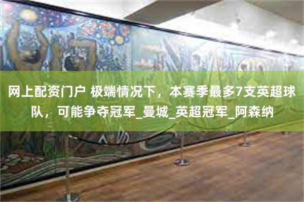 网上配资门户 极端情况下，本赛季最多7支英超球队，可能争夺冠军_曼城_英超冠军_阿森纳