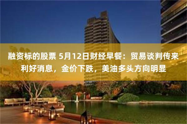 融资标的股票 5月12日财经早餐：贸易谈判传来利好消息，金价下跌，美油多头方向明显