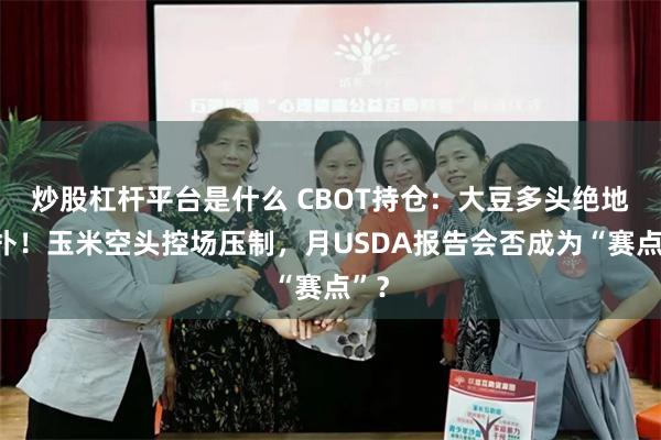 炒股杠杆平台是什么 CBOT持仓：大豆多头绝地反扑！玉米空头控场压制，月USDA报告会否成为“赛点”？