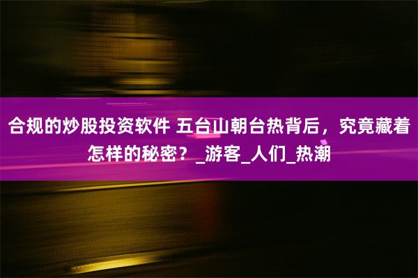 合规的炒股投资软件 五台山朝台热背后，究竟藏着怎样的秘密？_游客_人们_热潮