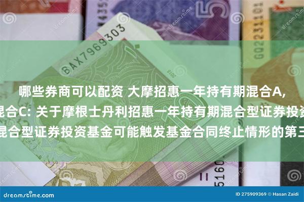 哪些券商可以配资 大摩招惠一年持有期混合A,大摩招惠一年持有期混合C: 关于摩根士丹利招惠一年持有期混合型证券投资基金可能触发基金合同终止情形的第三次提示性公告