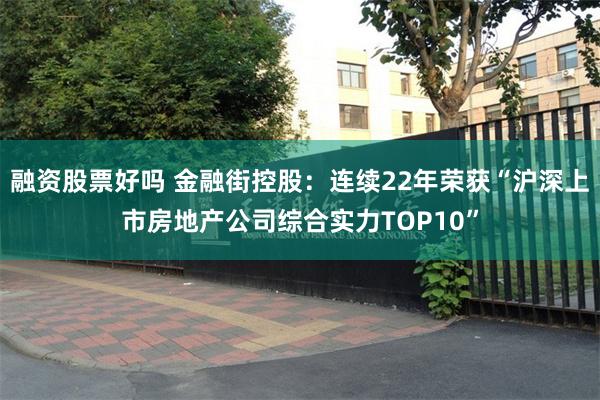 融资股票好吗 金融街控股：连续22年荣获“沪深上市房地产公司综合实力TOP10”