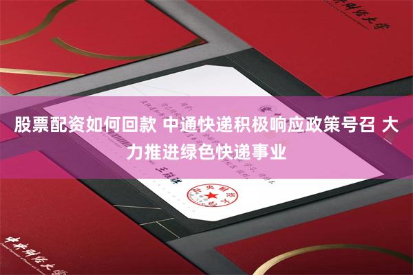 股票配资如何回款 中通快递积极响应政策号召 大力推进绿色快递事业