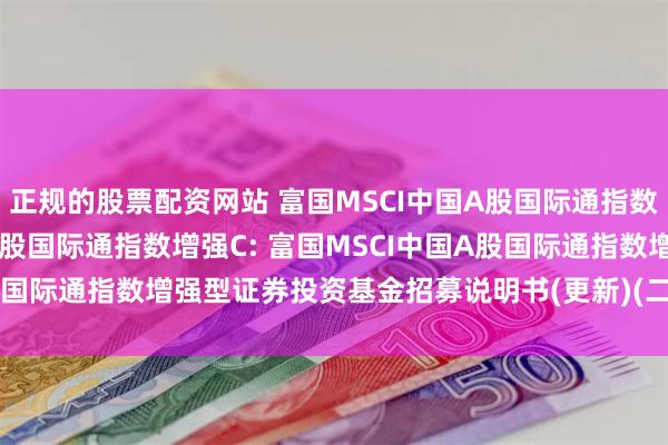 正规的股票配资网站 富国MSCI中国A股国际通指数增强A,富国MSCI中国A股国际通指数增强C: 富国MSCI中国A股国际通指数增强型证券投资基金招募说明书(更新)(二0二五年第二号)