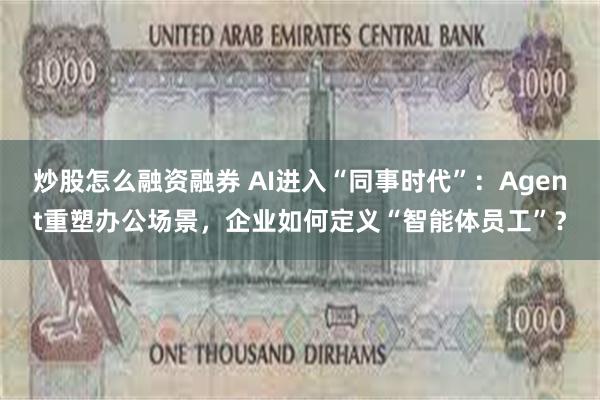 炒股怎么融资融券 AI进入“同事时代”：Agent重塑办公场景，企业如何定义“智能体员工”？
