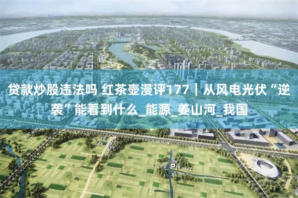 贷款炒股违法吗 红茶壶漫评177｜从风电光伏“逆袭”能看到什么_能源_姜山河_我国