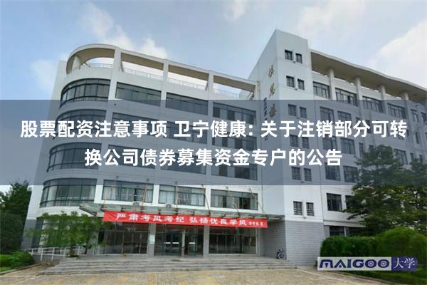 股票配资注意事项 卫宁健康: 关于注销部分可转换公司债券募集资金专户的公告