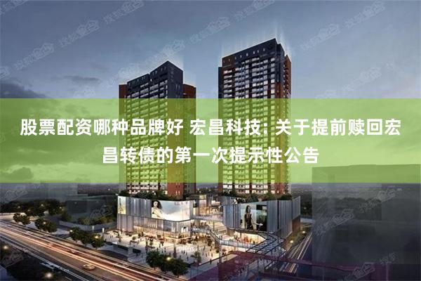 股票配资哪种品牌好 宏昌科技: 关于提前赎回宏昌转债的第一次提示性公告