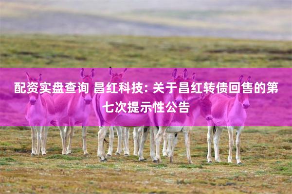 配资实盘查询 昌红科技: 关于昌红转债回售的第七次提示性公告